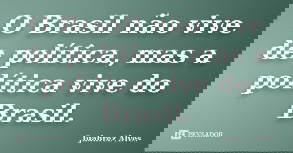 O Brasil não vive de política, mas a política vive do Brasil.... Frase de Juahrez Alves.