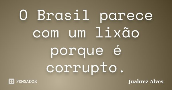 O Brasil parece com um lixão porque é corrupto.... Frase de Juahrez Alves.