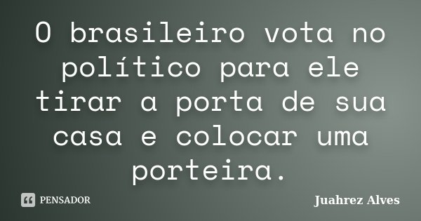 O brasileiro vota no político para ele tirar a porta de sua casa e colocar uma porteira.... Frase de Juahrez Alves.