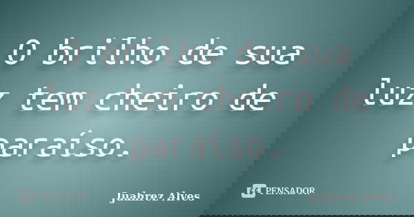 O brilho de sua luz tem cheiro de paraíso.... Frase de Juahrez Alves.