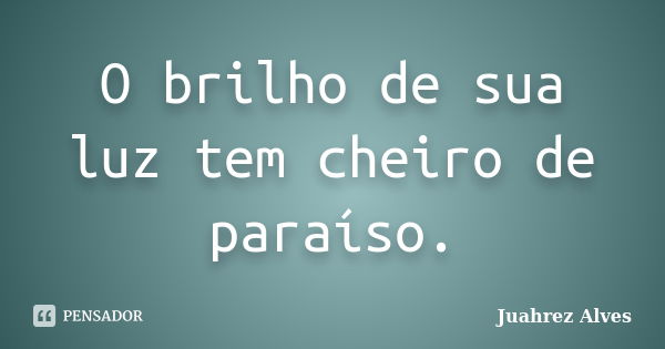 O brilho de sua luz tem cheiro de paraíso.... Frase de Juahrez Alves.