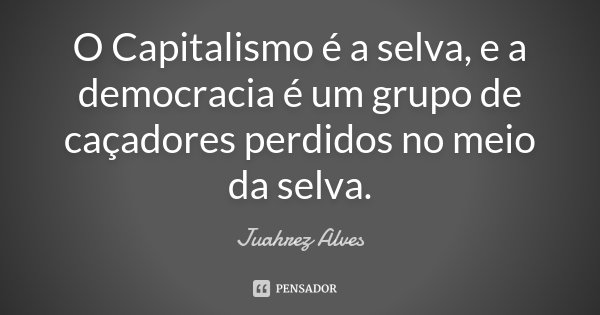 O Capitalismo é a selva, e a democracia... Juahrez Alves - Pensador
