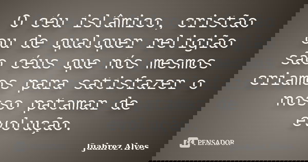 O céu islâmico, cristão ou de qualquer religião são céus que nós mesmos criamos para satisfazer o nosso patamar de evolução.... Frase de Juahrez Alves.
