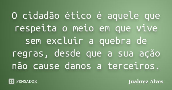 O cidadão ético é aquele que respeita o meio em que vive sem excluir a quebra de regras, desde que a sua ação não cause danos a terceiros.... Frase de Juahrez Alves.