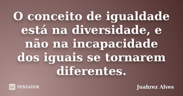 O conceito de igualdade está na diversidade, e não na incapacidade dos iguais se tornarem diferentes.... Frase de Juahrez Alves.