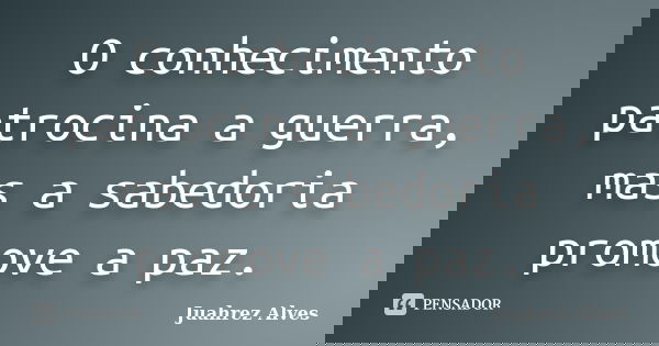 O conhecimento patrocina a guerra, mas a sabedoria promove a paz.... Frase de Juahrez Alves.