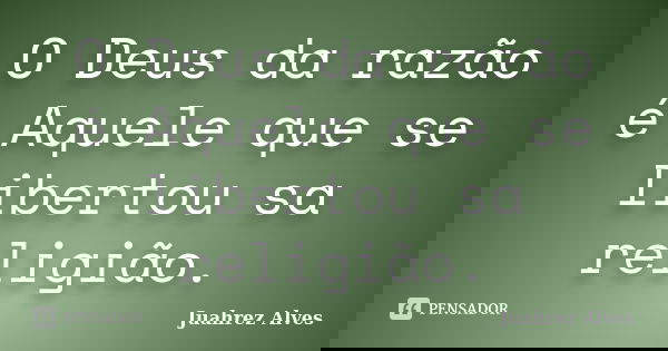 O Deus da razão é Aquele que se libertou sa religião.... Frase de Juahrez Alves.