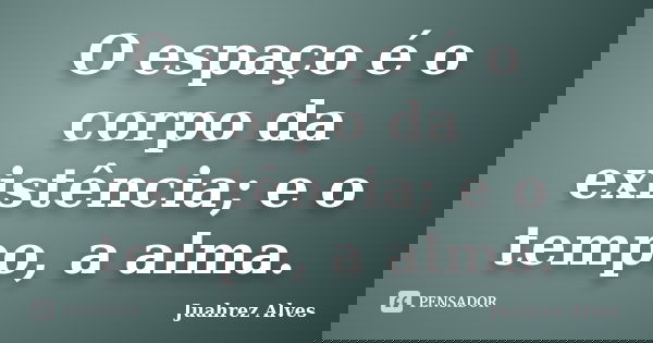O espaço é o corpo da existência; e o tempo, a alma.... Frase de Juahrez Alves.