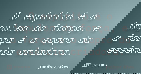 O espirito é o impulso da força, e a força é o sopro da essência criadora.... Frase de Juahrez Alves.