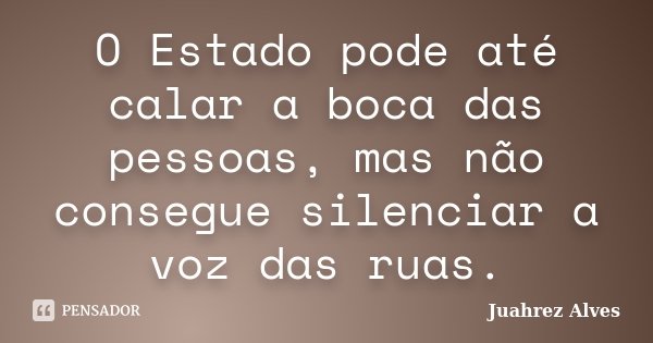 O Estado pode até calar a boca das pessoas, mas não consegue silenciar a voz das ruas.... Frase de Juahrez Alves.