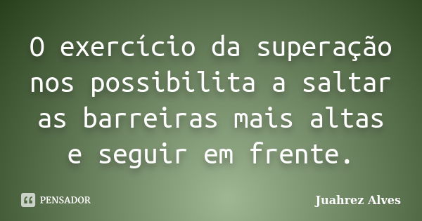 O exercício da superação nos possibilita a saltar as barreiras mais altas e seguir em frente.... Frase de Juahrez Alves.