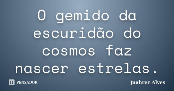 O gemido da escuridão do cosmos faz nascer estrelas.... Frase de Juahrez Alves.