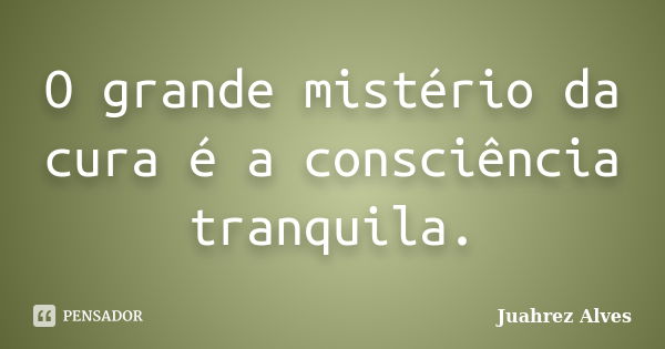 O grande mistério da cura é a consciência tranquila.... Frase de Juahrez Alves.