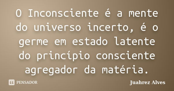 O Inconsciente é a mente do universo incerto, é o germe em estado latente do princípio consciente agregador da matéria.... Frase de Juahrez Alves.