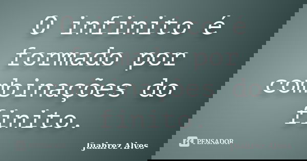 O infinito é formado por combinações do finito.... Frase de Juahrez Alves.
