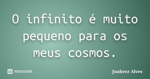 O infinito é muito pequeno para os meus cosmos.... Frase de Juahrez Alves.