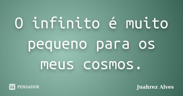 O infinito é muito pequeno para os meus cosmos.... Frase de Juahrez Alves.