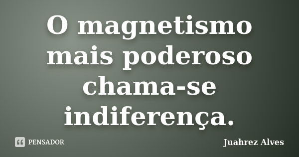 O magnetismo mais poderoso chama-se indiferença.... Frase de Juahrez Alves.