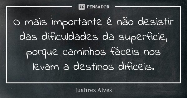 O mais importante é não desistir das dificuldades da superfície, porque caminhos fáceis nos levam a destinos difíceis.... Frase de Juahrez Alves.