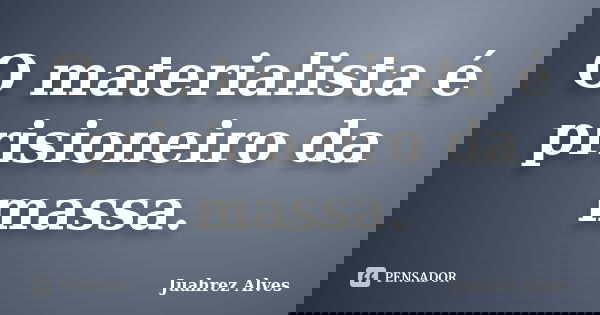 O materialista é prisioneiro da massa.... Frase de Juahrez Alves.