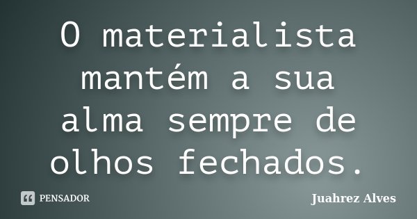 O materialista mantém a sua alma sempre de olhos fechados.... Frase de Juahrez Alves.