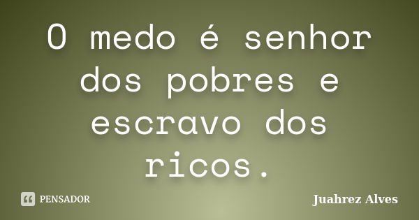 O medo é senhor dos pobres e escravo dos ricos.... Frase de Juahrez Alves.