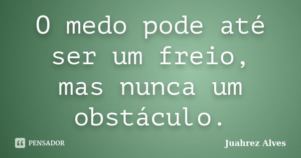 O medo pode até ser um freio, mas nunca um obstáculo.... Frase de Juahrez Alves.