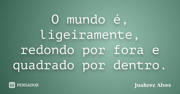 O mundo é, ligeiramente, redondo por fora e quadrado por dentro.... Frase de Juahrez Alves.