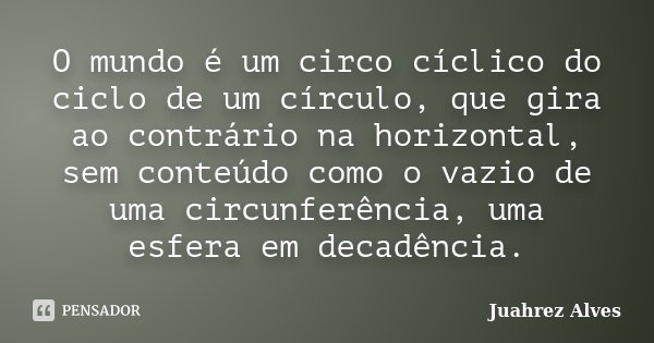 O mundo é um circo cíclico do ciclo de um círculo, que gira ao contrário na horizontal, sem conteúdo como o vazio de uma circunferência, uma esfera em decadênci... Frase de Juahrez Alves.