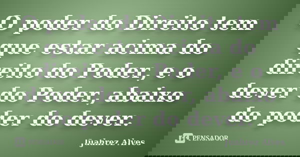O poder do Direito tem que estar acima do direito do Poder, e o dever do Poder, abaixo do poder do dever.... Frase de Juahrez Alves.