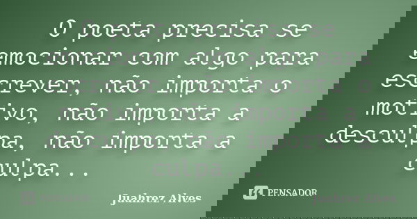 O poeta precisa se emocionar com algo para escrever, não importa o motivo, não importa a desculpa, não importa a culpa...... Frase de Juahrez Alves.