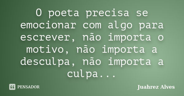 O poeta precisa se emocionar com algo para escrever, não importa o motivo, não importa a desculpa, não importa a culpa...... Frase de Juahrez Alves.