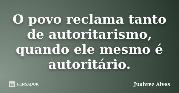 O povo reclama tanto de autoritarismo, quando ele mesmo é autoritário.... Frase de Juahrez Alves.