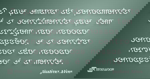O que emana do pensamento é o sentimento que tem origem nas nossas sensações, e o centro nervoso das nossas sensações é a mente.... Frase de Juahrez Alves.