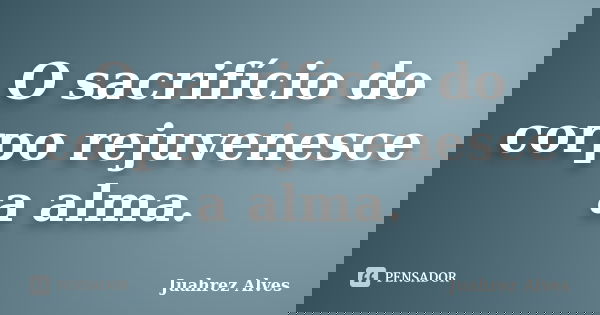 O sacrifício do corpo rejuvenesce a alma.... Frase de Juahrez Alves.