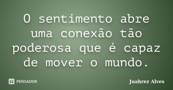 O sentimento abre uma conexão tão poderosa que é capaz de mover o mundo.... Frase de Juahrez Alves.