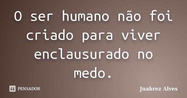 O ser humano não foi criado para viver enclausurado no medo.... Frase de Juahrez Alves.