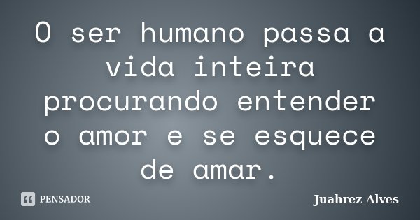 O ser humano passa a vida inteira procurando entender o amor e se esquece de amar.... Frase de Juahrez Alves.