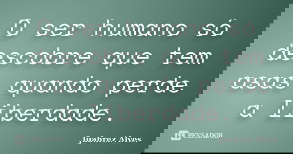 O ser humano só descobre que tem asas quando perde a liberdade.... Frase de Juahrez Alves.