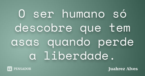 O ser humano só descobre que tem asas quando perde a liberdade.... Frase de Juahrez Alves.