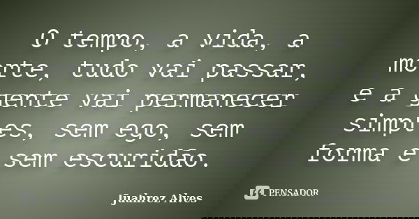 O tempo, a vida, a morte, tudo vai passar, e a gente vai permanecer simples, sem ego, sem forma e sem escuridão.... Frase de Juahrez Alves.