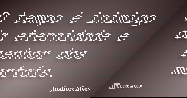 O tempo é inimigo da eternidade e senhor dos mortais.... Frase de Juahrez Alves.