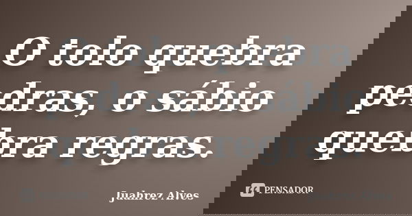 O tolo quebra pedras, o sábio quebra regras.... Frase de Juahrez Alves.