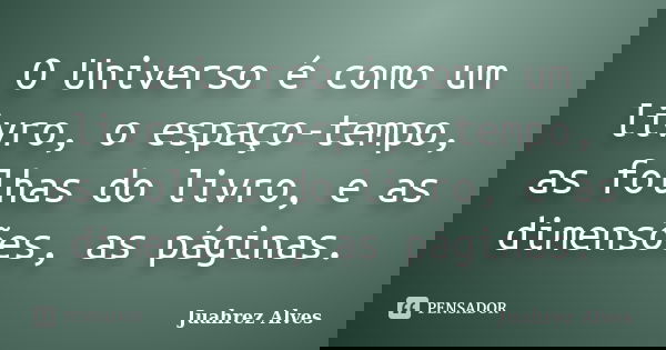 O Universo é como um livro, o espaço-tempo, as folhas do livro, e as dimensões, as páginas.... Frase de Juahrez Alves.