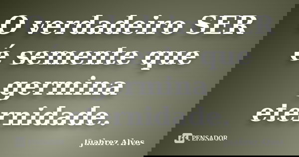O verdadeiro SER é semente que germina eternidade.... Frase de Juahrez Alves.