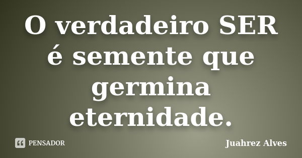 O verdadeiro SER é semente que germina eternidade.... Frase de Juahrez Alves.