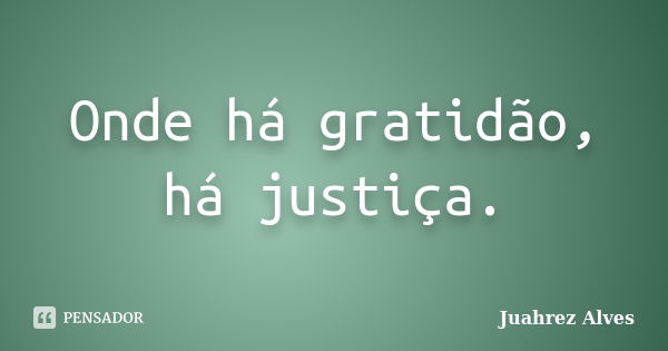 Onde há gratidão, há justiça.... Frase de Juahrez Alves.