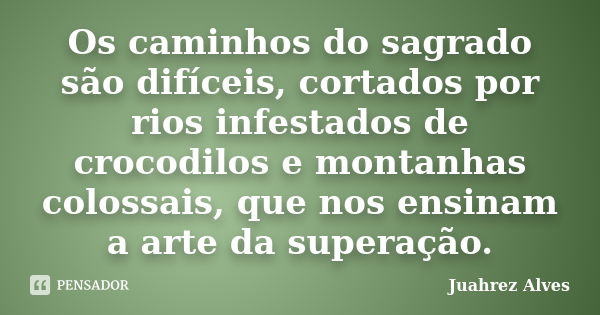 Os caminhos do sagrado são difíceis, cortados por rios infestados de crocodilos e montanhas colossais, que nos ensinam a arte da superação.... Frase de Juahrez Alves.