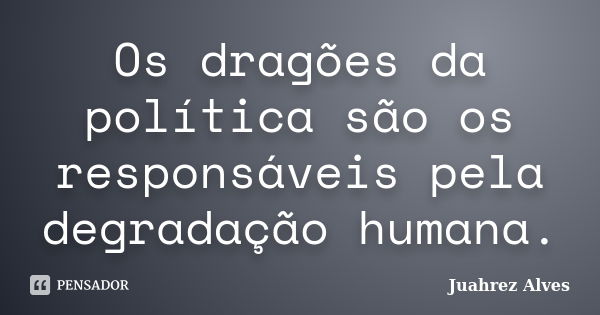 Os dragões da política são os responsáveis pela degradação humana.... Frase de Juahrez Alves.