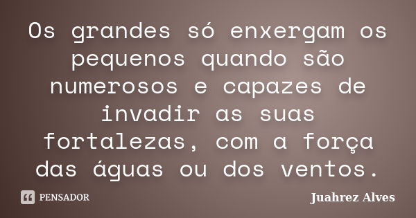 Os grandes só enxergam os pequenos quando são numerosos e capazes de invadir as suas fortalezas, com a força das águas ou dos ventos.... Frase de Juahrez Alves.